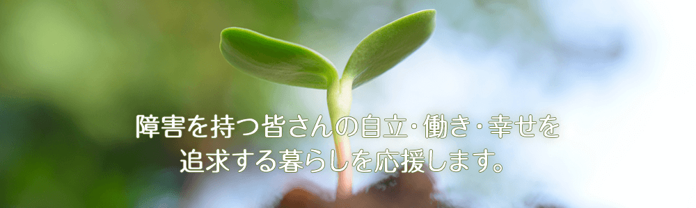 障害を持つ皆さんの自立・働き・幸せを追求する暮らしを応援します。